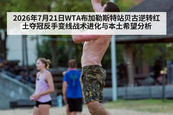 2026年7月21日WTA布加勒斯特站贝古逆转红土夺冠反手变线战术进化与本土希望分析